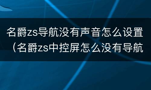 名爵zs导航没有声音怎么设置（名爵zs中控屏怎么没有导航）