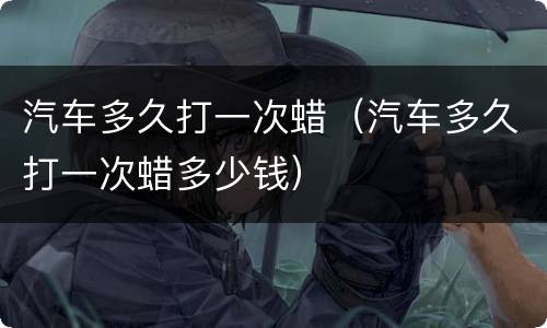 汽车多久打一次蜡（汽车多久打一次蜡多少钱）