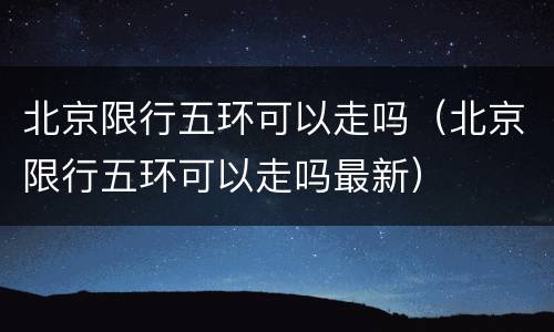 北京限行五环可以走吗（北京限行五环可以走吗最新）