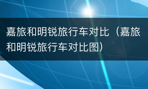 嘉旅和明锐旅行车对比（嘉旅和明锐旅行车对比图）