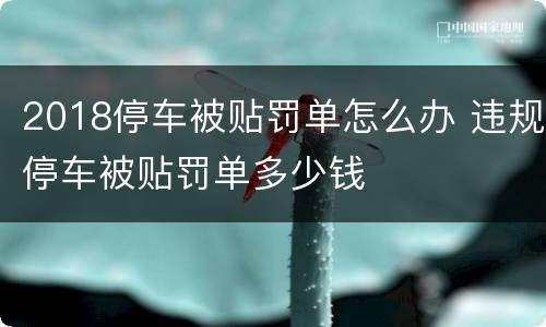 2018停车被贴罚单怎么办 违规停车被贴罚单多少钱