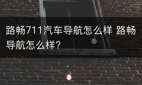路畅711汽车导航怎么样 路畅导航怎么样?