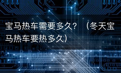宝马热车需要多久？（冬天宝马热车要热多久）