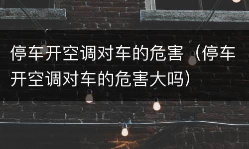 停车开空调对车的危害（停车开空调对车的危害大吗）