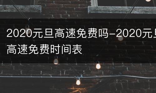 2020元旦高速免费吗-2020元旦高速免费时间表