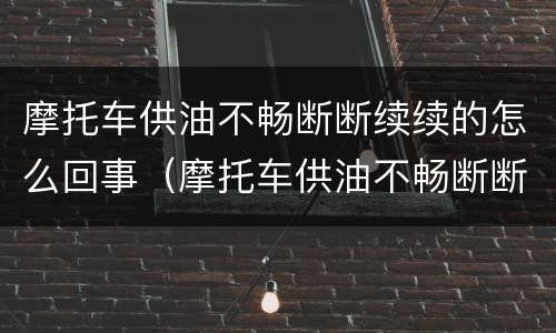 摩托车供油不畅断断续续的怎么回事（摩托车供油不畅断断续续的怎么回事呢）