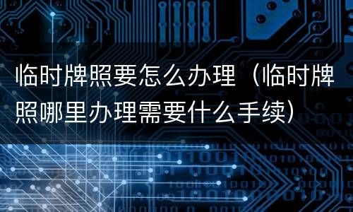 临时牌照要怎么办理（临时牌照哪里办理需要什么手续）