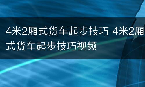 4米2厢式货车起步技巧 4米2厢式货车起步技巧视频