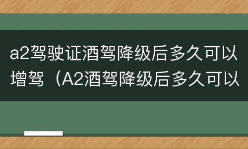 a2驾驶证酒驾降级后多久可以增驾（A2酒驾降级后多久可以增驾）