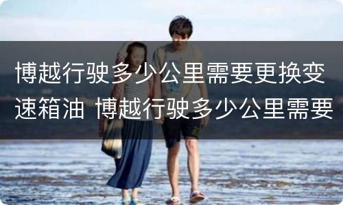 博越行驶多少公里需要更换变速箱油 博越行驶多少公里需要更换变速箱油了