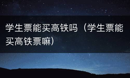 学生票能买高铁吗（学生票能买高铁票嘛）