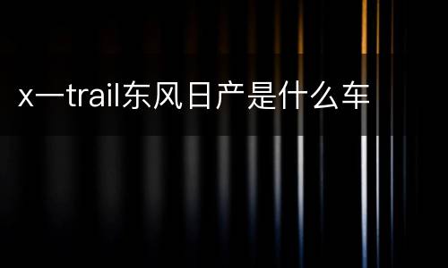 x一trail东风日产是什么车