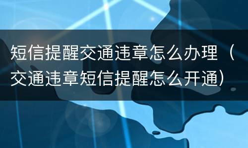 短信提醒交通违章怎么办理（交通违章短信提醒怎么开通）
