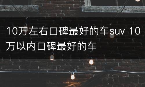 10万左右口碑最好的车suv 10万以内口碑最好的车