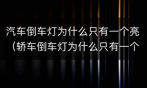 汽车倒车灯为什么只有一个亮（轿车倒车灯为什么只有一个亮）