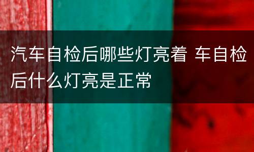 汽车自检后哪些灯亮着 车自检后什么灯亮是正常
