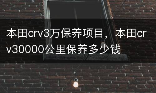 本田crv3万保养项目，本田crv30000公里保养多少钱