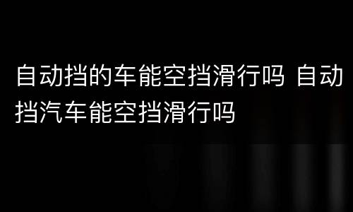 自动挡的车能空挡滑行吗 自动挡汽车能空挡滑行吗