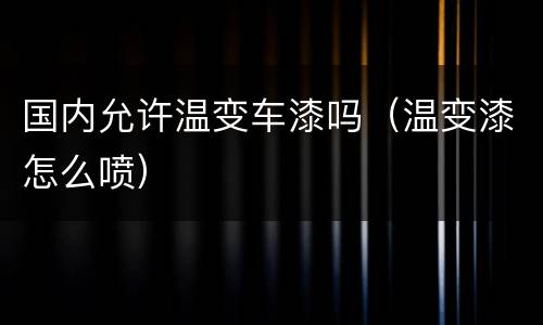 国内允许温变车漆吗（温变漆怎么喷）