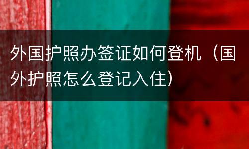 外国护照办签证如何登机（国外护照怎么登记入住）