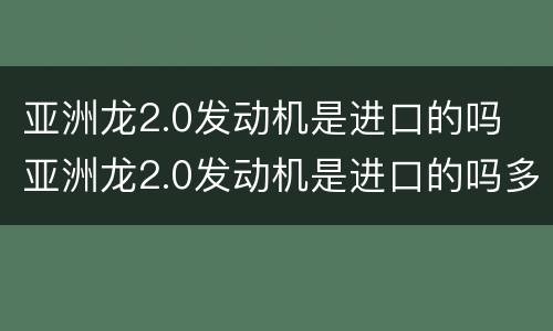 亚洲龙2.0发动机是进口的吗 亚洲龙2.0发动机是进口的吗多少钱