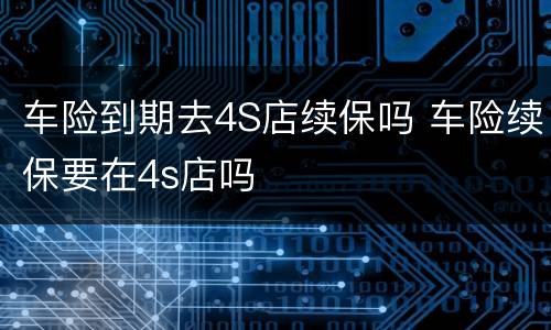 车险到期去4S店续保吗 车险续保要在4s店吗