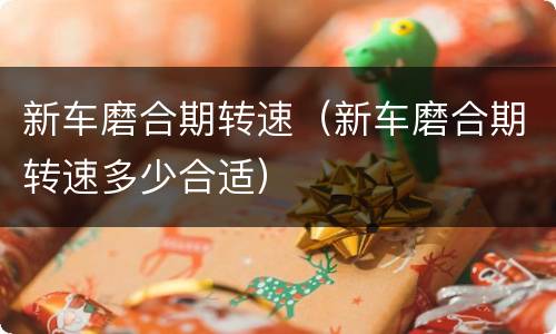 新车磨合期转速（新车磨合期转速多少合适）