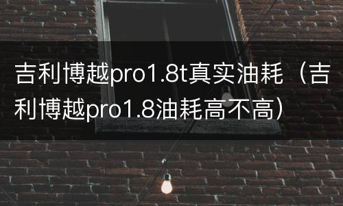 吉利博越pro1.8t真实油耗（吉利博越pro1.8油耗高不高）