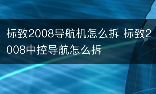 标致2008导航机怎么拆 标致2008中控导航怎么拆