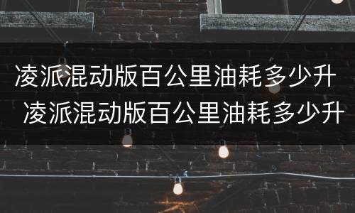 凌派混动版百公里油耗多少升 凌派混动版百公里油耗多少升汽油