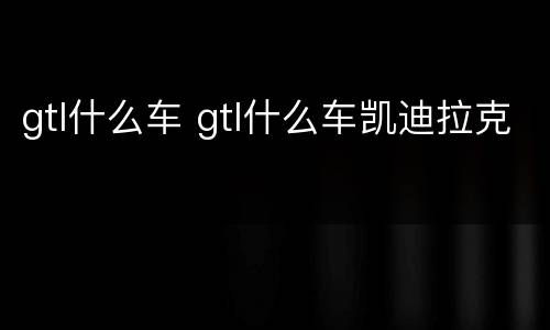 gtl什么车 gtl什么车凯迪拉克