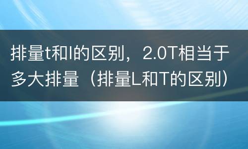 排量t和l的区别，2.0T相当于多大排量（排量L和T的区别）