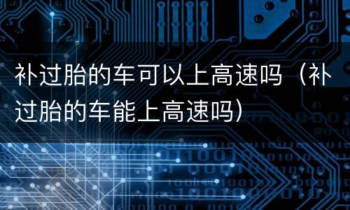 补过胎的车可以上高速吗（补过胎的车能上高速吗）