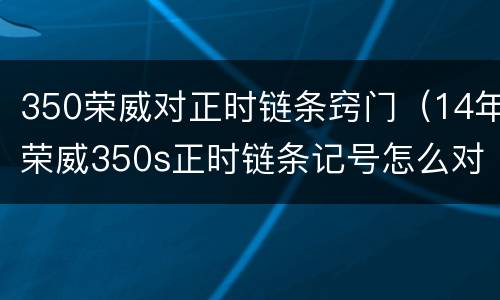 350荣威对正时链条窍门（14年荣威350s正时链条记号怎么对）