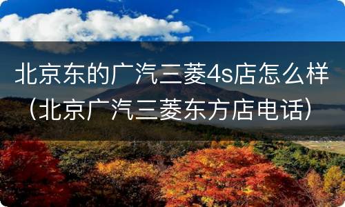 北京东的广汽三菱4s店怎么样（北京广汽三菱东方店电话）