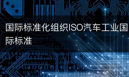 国际标准化组织ISO汽车工业国际标准