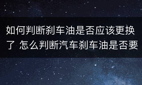 如何判断刹车油是否应该更换了 怎么判断汽车刹车油是否要更换