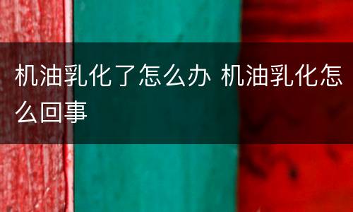 机油乳化了怎么办 机油乳化怎么回事