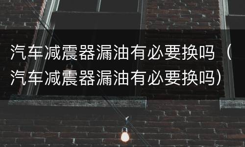 汽车减震器漏油有必要换吗（汽车减震器漏油有必要换吗）