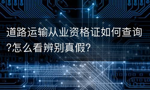 道路运输从业资格证如何查询?怎么看辨别真假?