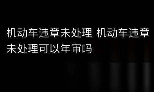 机动车违章未处理 机动车违章未处理可以年审吗