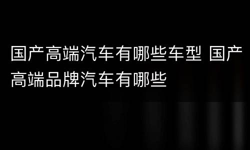 国产高端汽车有哪些车型 国产高端品牌汽车有哪些