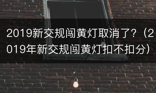 2019新交规闯黄灯取消了?（2019年新交规闯黄灯扣不扣分）