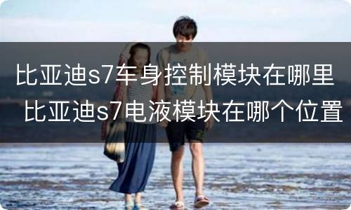 比亚迪s7车身控制模块在哪里 比亚迪s7电液模块在哪个位置