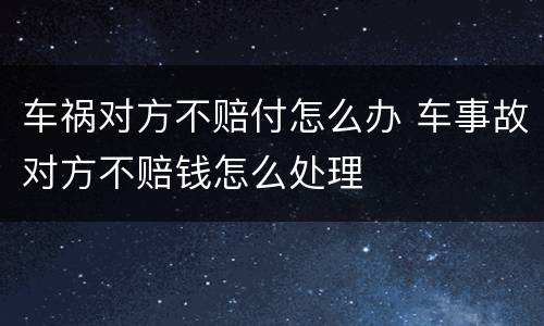 车祸对方不赔付怎么办 车事故对方不赔钱怎么处理