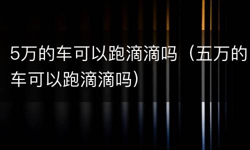 5万的车可以跑滴滴吗（五万的车可以跑滴滴吗）