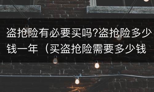 盗抢险有必要买吗?盗抢险多少钱一年（买盗抢险需要多少钱一年）