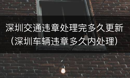 深圳交通违章处理完多久更新（深圳车辆违章多久内处理）