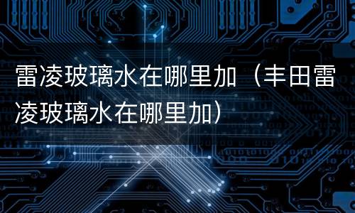 雷凌玻璃水在哪里加（丰田雷凌玻璃水在哪里加）