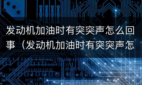 发动机加油时有突突声怎么回事（发动机加油时有突突声怎么回事儿）